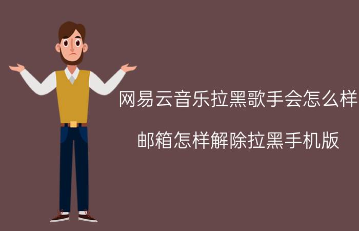 网易云音乐拉黑歌手会怎么样 邮箱怎样解除拉黑手机版？